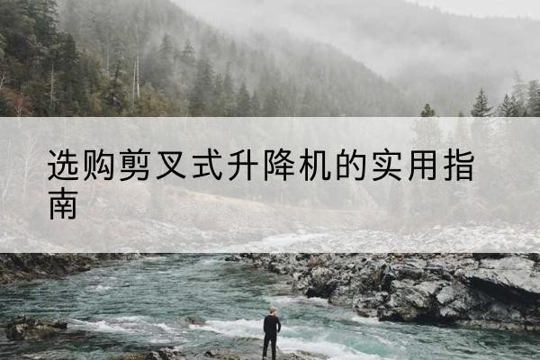 蓝田剪叉式升降机怎么选-选购剪叉式升降机的实用指南
