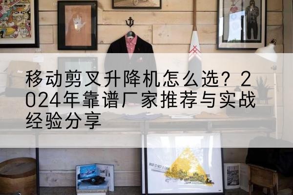 蓝田升降平台厂家推荐-移动剪叉升降机怎么选?2024年靠谱厂家推荐与实战经验分享