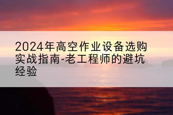 蓝田高空作业升降机厂家推荐-2024年高空作业设备选购实战指南-老工程师的避坑经验