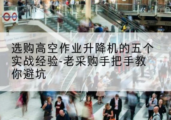 蓝田高空作业升降机厂家-选购高空作业升降机的五个实战经验-老采购手把手教你避坑