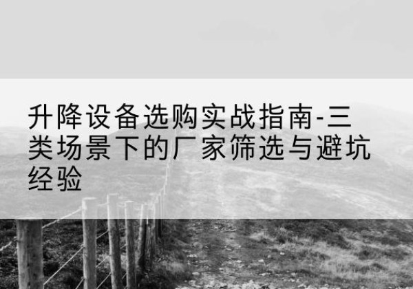 蓝田移动式升降机厂家推荐-升降设备选购实战指南-三类场景下的厂家筛选与避坑经验