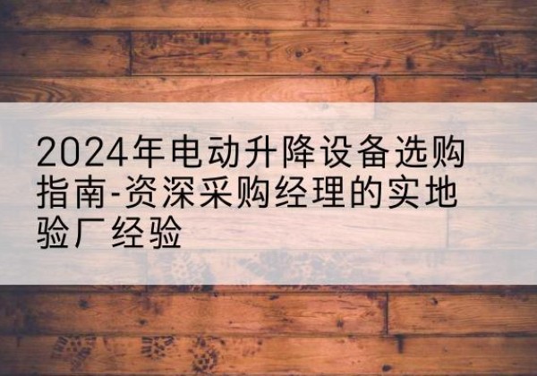 蓝田电动剪叉升降平台厂家-2024年电动升降设备选购指南-资深采购经理的实地验厂经验