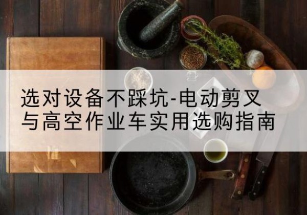 蓝田电动剪叉升降平台怎么选-选对设备不踩坑-电动剪叉与高空作业车实用选购指南