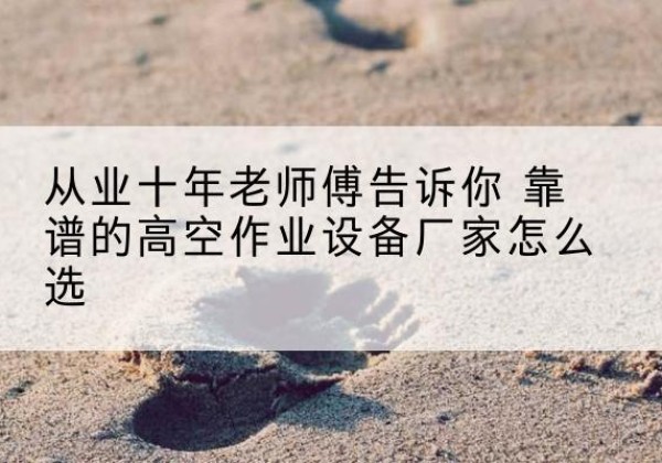 蓝田高空作业升降机厂家推荐-从业十年老师傅告诉你 靠谱的高空作业设备厂家怎么选