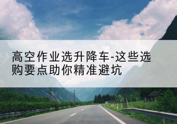 蓝田升降车厂家-高空作业选升降车-这些选购要点助你*避坑