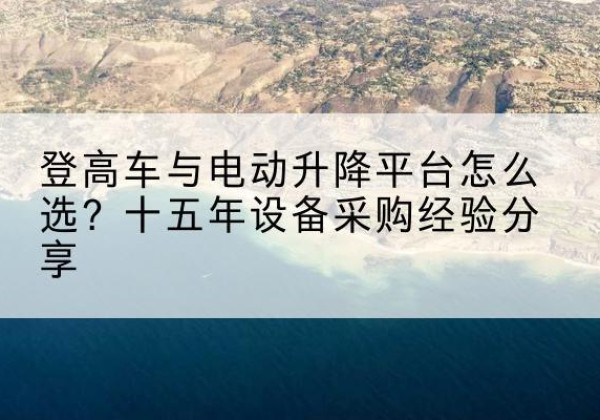 蓝田登高车厂家厂家-登高车与电动升降平台怎么选？十五年设备采购经验分享
