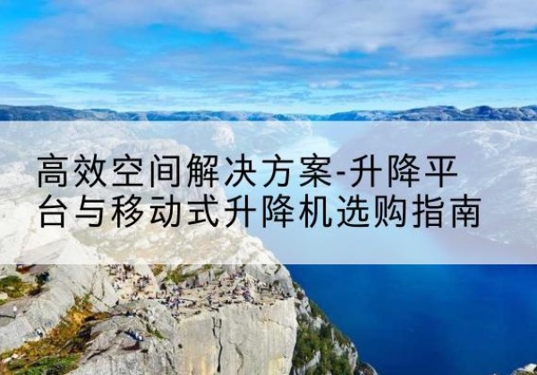 蓝田升降平台厂家-*空间解决方案-升降平台与移动式升降机选购指南