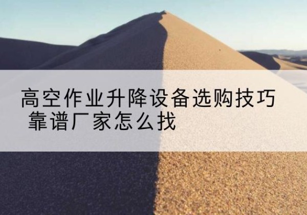 蓝田电动升降平台厂家推荐-高空作业升降设备选购技巧 靠谱厂家怎么找