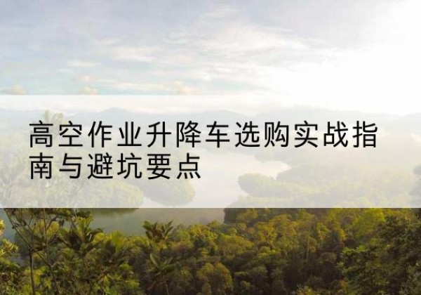 蓝田升降车怎么选-高空作业升降车选购实战指南与避坑要点