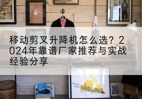 蓝田升降平台厂家推荐-移动剪叉升降机怎么选？2024年靠谱厂家推荐与实战经验分享