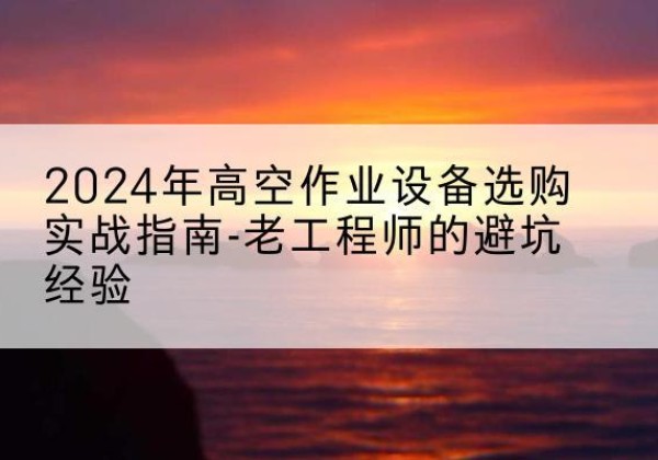 蓝田高空作业升降机厂家推荐-2024年高空作业设备选购实战指南-老工程师的避坑经验
