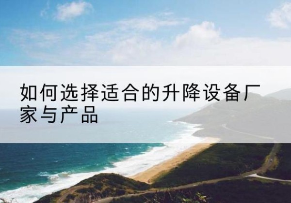 蓝田电动升降平台厂家-如何选择适合的升降设备厂家与产品